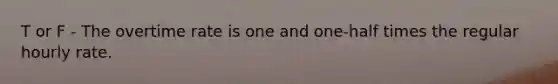 T or F - The overtime rate is one and one-half times the regular hourly rate.