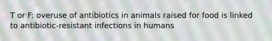 T or F: overuse of antibiotics in animals raised for food is linked to antibiotic-resistant infections in humans