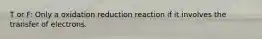 T or F: Only a oxidation reduction reaction if it involves the transfer of electrons.