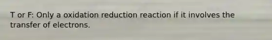 T or F: Only a oxidation reduction reaction if it involves the transfer of electrons.