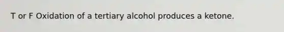 T or F Oxidation of a tertiary alcohol produces a ketone.