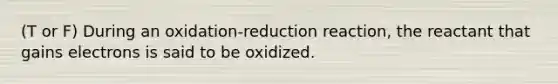 (T or F) During an oxidation-reduction reaction, the reactant that gains electrons is said to be oxidized.