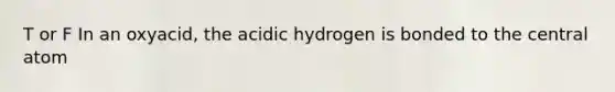 T or F In an oxyacid, the acidic hydrogen is bonded to the central atom