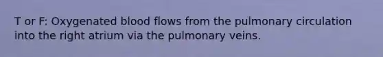 T or F: Oxygenated blood flows from the pulmonary circulation into the right atrium via the pulmonary veins.