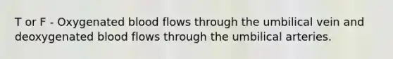 T or F - Oxygenated blood flows through the umbilical vein and deoxygenated blood flows through the umbilical arteries.