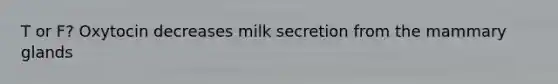 T or F? Oxytocin decreases milk secretion from the mammary glands