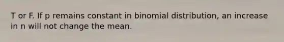 T or F. If p remains constant in binomial distribution, an increase in n will not change the mean.