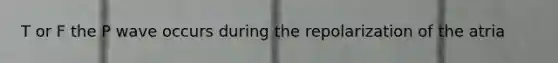 T or F the P wave occurs during the repolarization of the atria