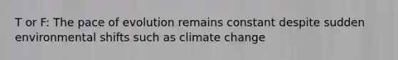 T or F: The pace of evolution remains constant despite sudden environmental shifts such as climate change