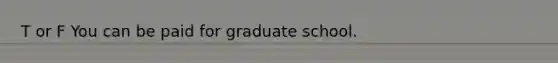 T or F You can be paid for graduate school.