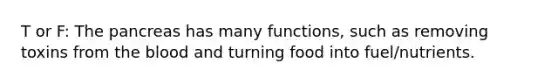 T or F: The pancreas has many functions, such as removing toxins from the blood and turning food into fuel/nutrients.