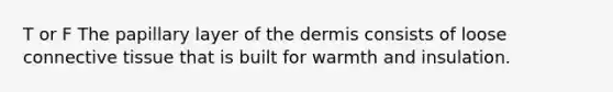 T or F The papillary layer of the dermis consists of loose connective tissue that is built for warmth and insulation.