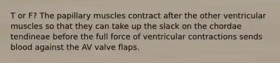 T or F? The papillary muscles contract after the other ventricular muscles so that they can take up the slack on the chordae tendineae before the full force of ventricular contractions sends blood against the AV valve flaps.