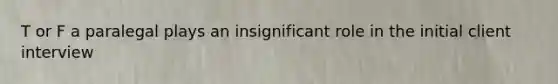 T or F a paralegal plays an insignificant role in the initial client interview