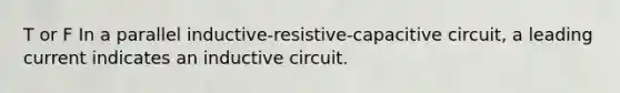 T or F In a parallel inductive-resistive-capacitive circuit, a leading current indicates an inductive circuit.