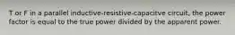 T or F in a parallel inductive-resistive-capacitve circuit, the power factor is equal to the true power divided by the apparent power.