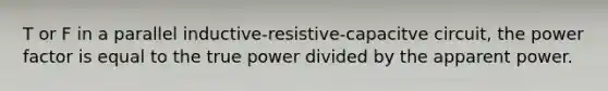 T or F in a parallel inductive-resistive-capacitve circuit, the power factor is equal to the true power divided by the apparent power.