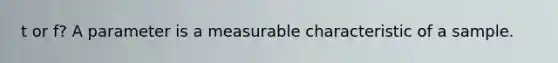 t or f? A parameter is a measurable characteristic of a sample.