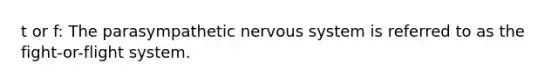 t or f: The parasympathetic nervous system is referred to as the fight-or-flight system.​