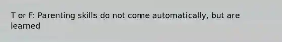 T or F: Parenting skills do not come automatically, but are learned
