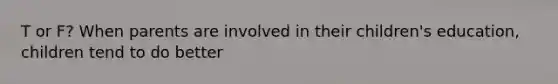 T or F? When parents are involved in their children's education, children tend to do better
