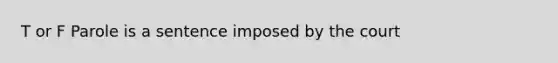 T or F Parole is a sentence imposed by the court