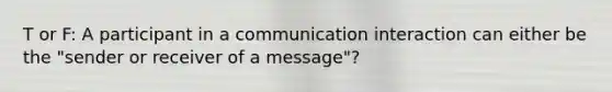 T or F: A participant in a communication interaction can either be the "sender or receiver of a message"?