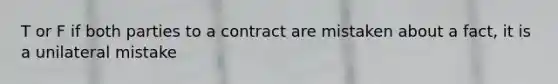 T or F if both parties to a contract are mistaken about a fact, it is a unilateral mistake