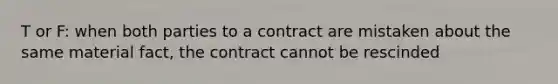 T or F: when both parties to a contract are mistaken about the same material fact, the contract cannot be rescinded