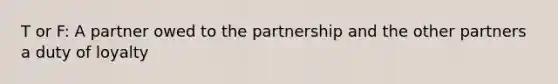 T or F: A partner owed to the partnership and the other partners a duty of loyalty