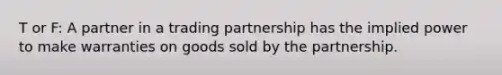 T or F: A partner in a trading partnership has the implied power to make warranties on goods sold by the partnership.