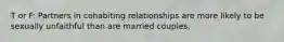 T or F: Partners in cohabiting relationships are more likely to be sexually unfaithful than are married couples.