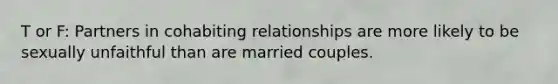 T or F: Partners in cohabiting relationships are more likely to be sexually unfaithful than are married couples.