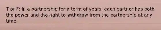 T or F: In a partnership for a term of years, each partner has both the power and the right to withdraw from the partnership at any time.