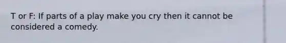 T or F: If parts of a play make you cry then it cannot be considered a comedy.