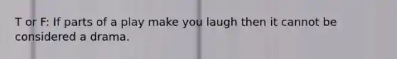 T or F: If parts of a play make you laugh then it cannot be considered a drama.