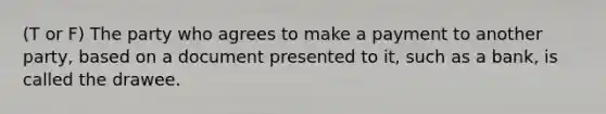 (T or F) The party who agrees to make a payment to another party, based on a document presented to it, such as a bank, is called the drawee.