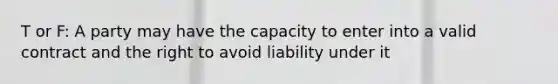 T or F: A party may have the capacity to enter into a valid contract and the right to avoid liability under it