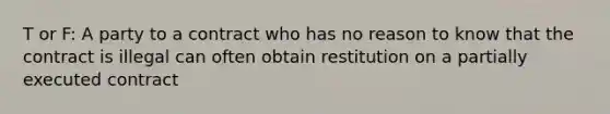 T or F: A party to a contract who has no reason to know that the contract is illegal can often obtain restitution on a partially executed contract