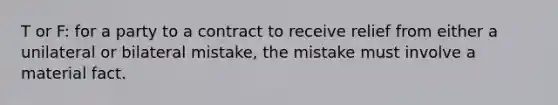 T or F: for a party to a contract to receive relief from either a unilateral or bilateral mistake, the mistake must involve a material fact.