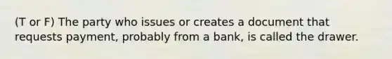 (T or F) The party who issues or creates a document that requests payment, probably from a bank, is called the drawer.