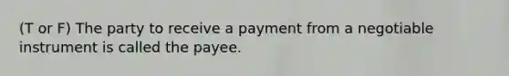 (T or F) The party to receive a payment from a negotiable instrument is called the payee.