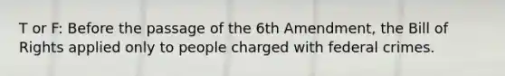 T or F: Before the passage of the 6th Amendment, the Bill of Rights applied only to people charged with federal crimes.