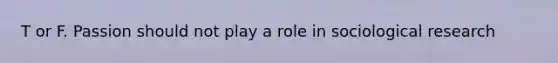 T or F. Passion should not play a role in sociological research
