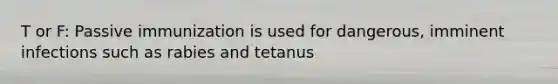 T or F: Passive immunization is used for dangerous, imminent infections such as rabies and tetanus