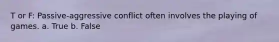 T or F: Passive-aggressive conflict often involves the playing of games. a. True b. False