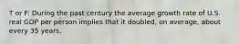 T or F: During the past century the average growth rate of U.S. real GDP per person implies that it doubled, on average, about every 35 years.