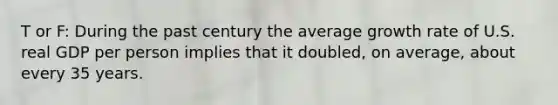 T or F: During the past century the average growth rate of U.S. real GDP per person implies that it doubled, on average, about every 35 years.