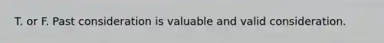 T. or F. Past consideration is valuable and valid consideration.
