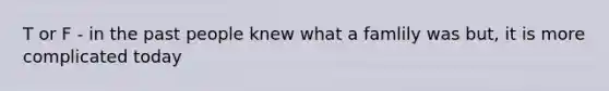T or F - in the past people knew what a famlily was but, it is more complicated today
